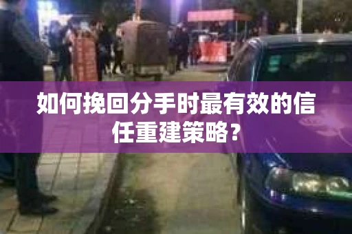 如何挽回分手时最有效的信任重建策略? 如何挽回分手时最有效的信任重建策略?