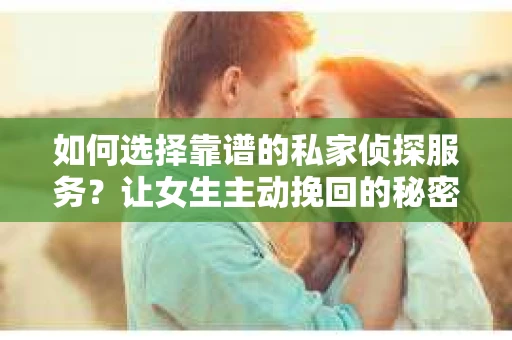 如何选择靠谱的私家侦探服务?让女生主动挽回的秘密武器怎么办? 如何选择靠谱的私家侦探服务?让女生主动挽回的秘密武器怎么办?