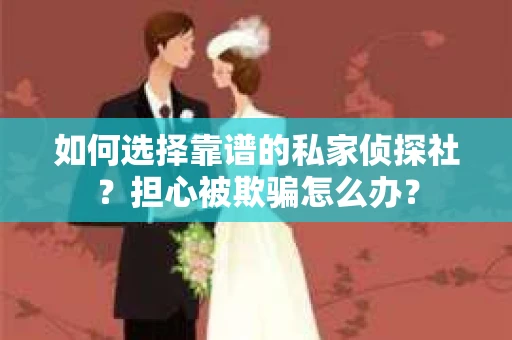 如何选择靠谱的私家侦探社?担心被欺骗怎么办? 如何选择靠谱的私家侦探社?担心被欺骗怎么办?