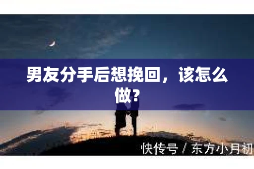 男友分手后想挽回，该怎么做？