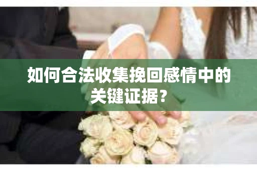 如何合法收集挽回感情中的关键证据？