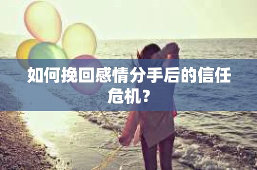 如何挽回感情分手后的信任危机？