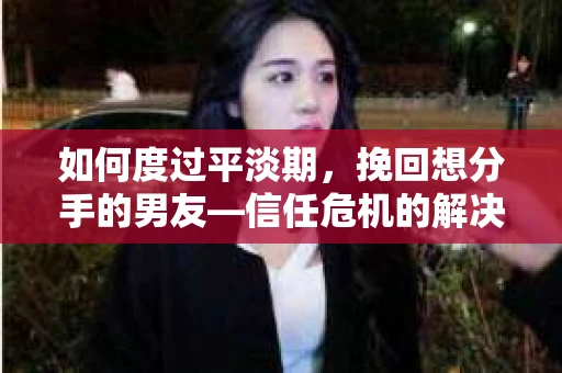 如何度过平淡期,挽回想分手的男友—信任危机的解决之道 如何度过平淡期,挽回想分手的男友—信任危机的解决之道