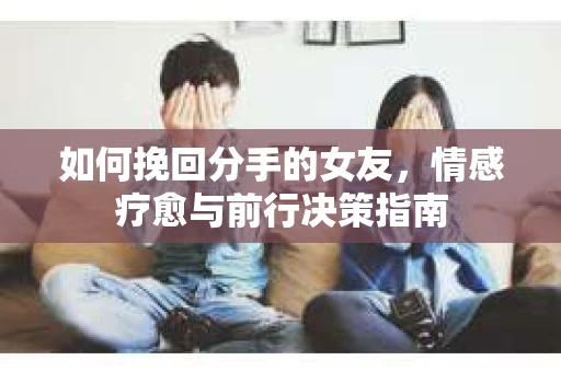 如何挽回分手的女友,情感疗愈与前行决策指南 如何挽回分手的女友,情感疗愈与前行决策指南