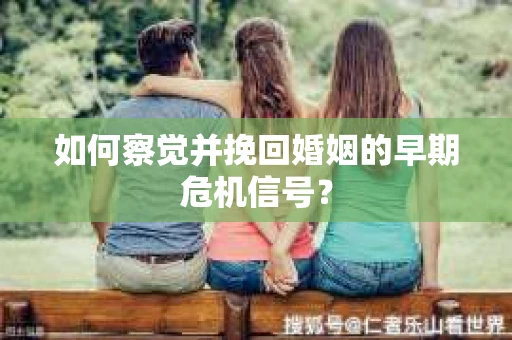 如何察觉并挽回婚姻的早期危机信号？