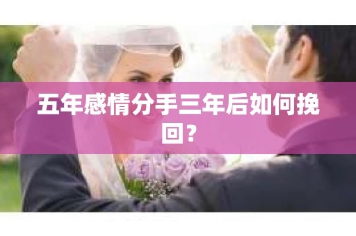 五年感情分手三年后如何挽回? 五年感情分手三年后如何挽回?