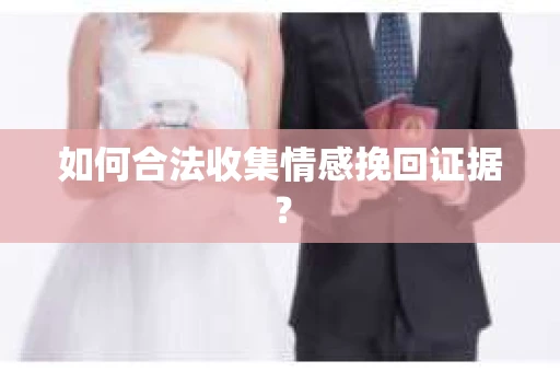 如何合法收集情感挽回证据？
