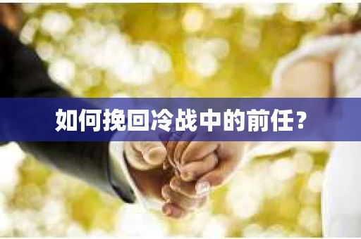 如何挽回冷战中的前任? 如何挽回冷战中的前任?