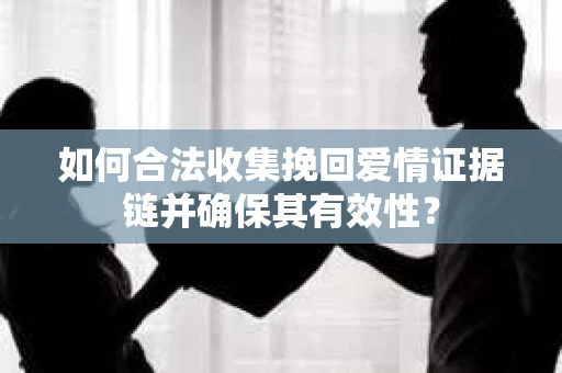 如何合法收集挽回爱情证据链并确保其有效性? 如何合法收集挽回爱情证据链并确保其有效性?