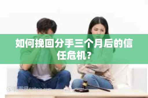 如何挽回分手三个月后的信任危机？