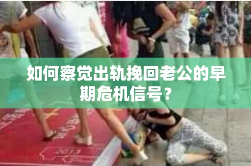 如何察觉出轨挽回老公的早期危机信号？