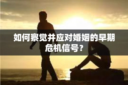 如何察觉并应对婚姻的早期危机信号？