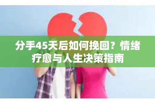 分手45天后如何挽回?情绪疗愈与人生决策指南 分手45天后如何挽回?情绪疗愈与人生决策指南