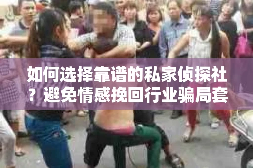 如何选择靠谱的私家侦探社？避免情感挽回行业骗局套路的实用指南