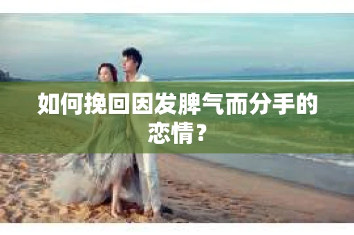 如何挽回因发脾气而分手的恋情？
