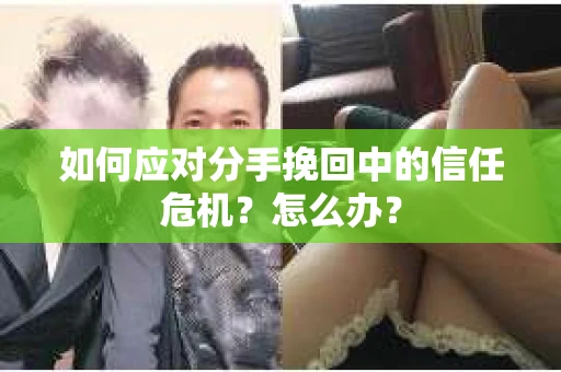如何应对分手挽回中的信任危机？怎么办？