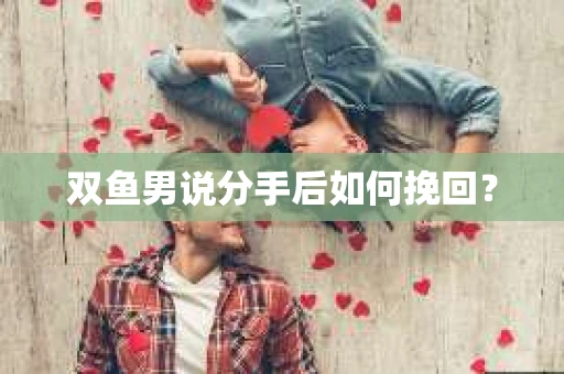 双鱼男说分手后如何挽回？