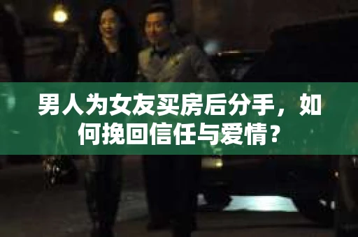 男人为女友买房后分手,如何挽回信任与爱情? 男人为女友买房后分手,如何挽回信任与爱情?