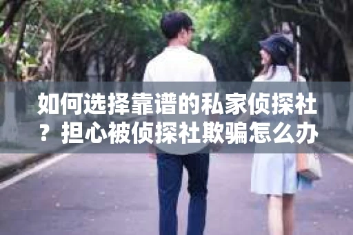 如何选择靠谱的私家侦探社？担心被侦探社欺骗怎么办？