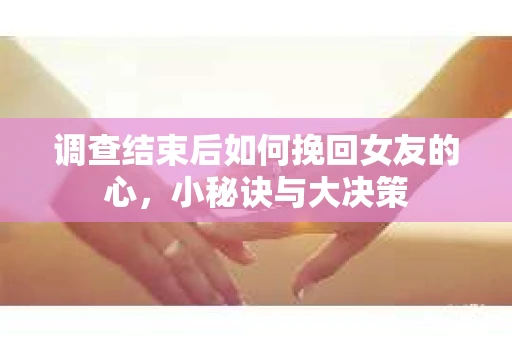 调查结束后如何挽回女友的心,小秘诀与大决策 调查结束后如何挽回女友的心,小秘诀与大决策