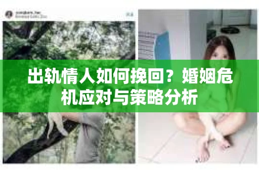 出轨情人如何挽回?婚姻危机应对与策略分析 出轨情人如何挽回?婚姻危机应对与策略分析