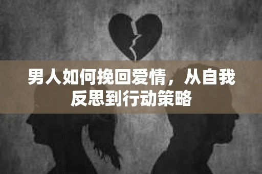 男人如何挽回爱情，从自我反思到行动策略