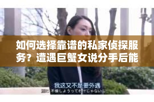 如何选择靠谱的私家侦探服务?遭遇巨蟹女说分手后能否挽回,侦探社能帮到你吗? 如何选择靠谱的私家侦探服务?遭遇巨蟹女说分手后能否挽回,侦探社能帮到你吗?