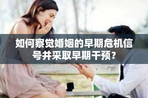 如何察觉婚姻的早期危机信号并采取早期干预？