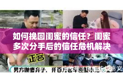 如何挽回闺蜜的信任？闺蜜多次分手后的信任危机解决方案