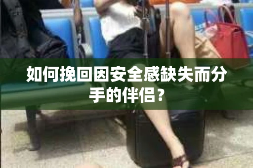 如何挽回因安全感缺失而分手的伴侣？