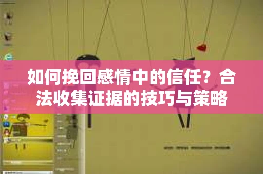 如何挽回感情中的信任?合法收集证据的技巧与策略 如何挽回感情中的信任?合法收集证据的技巧与策略