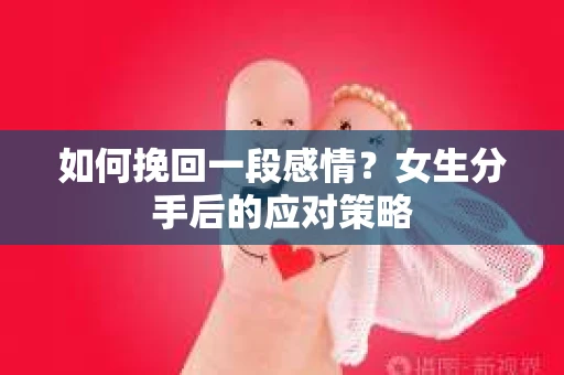 如何挽回一段感情?女生分手后的应对策略 如何挽回一段感情?女生分手后的应对策略