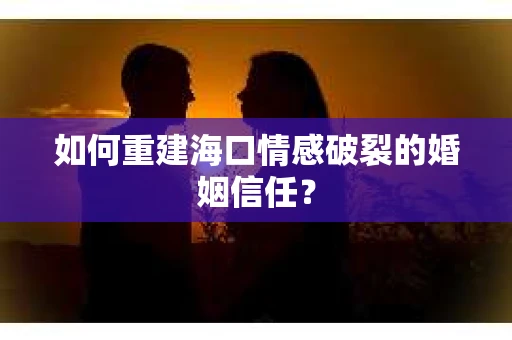 如何重建海口情感破裂的婚姻信任？