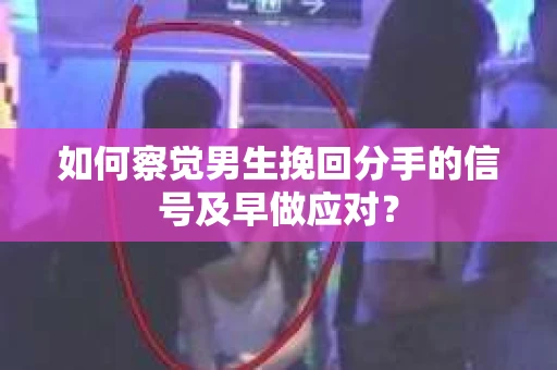 如何察觉男生挽回分手的信号及早做应对? 如何察觉男生挽回分手的信号及早做应对?