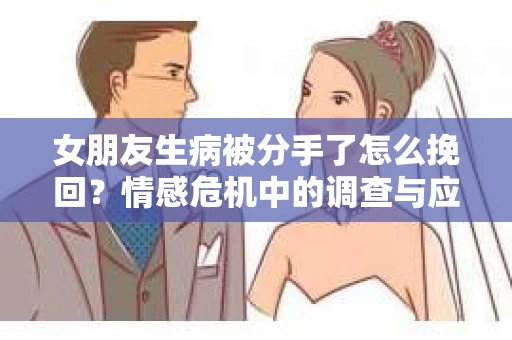 女朋友生病被分手了怎么挽回？情感危机中的调查与应对策略