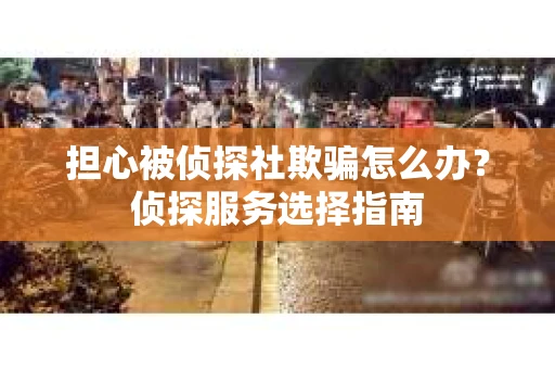 担心被侦探社欺骗怎么办？侦探服务选择指南