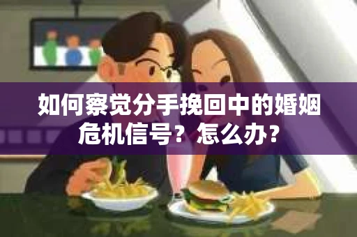如何察觉分手挽回中的婚姻危机信号？怎么办？