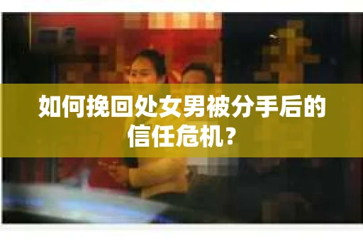 如何挽回处女男被分手后的信任危机？