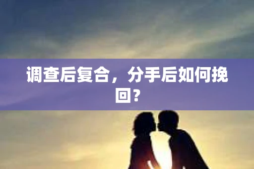 调查后复合，分手后如何挽回？