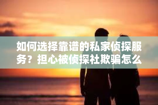 如何选择靠谱的私家侦探服务？担心被侦探社欺骗怎么办？