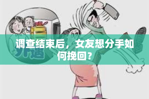 调查结束后，女友想分手如何挽回？