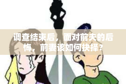 调查结束后，面对前夫的后悔，前妻该如何抉择？