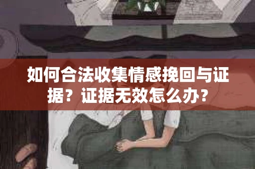 如何合法收集情感挽回与证据？证据无效怎么办？