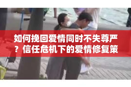 如何挽回爱情同时不失尊严？信任危机下的爱情修复策略