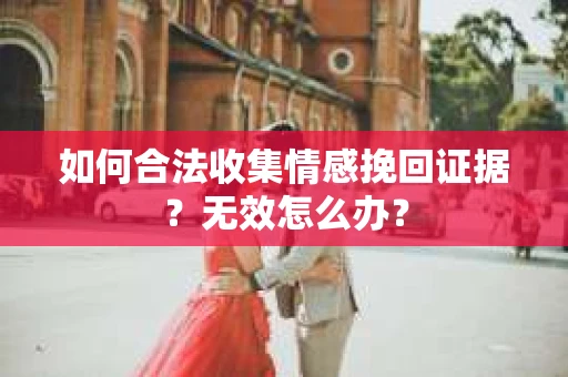 如何合法收集情感挽回证据？无效怎么办？