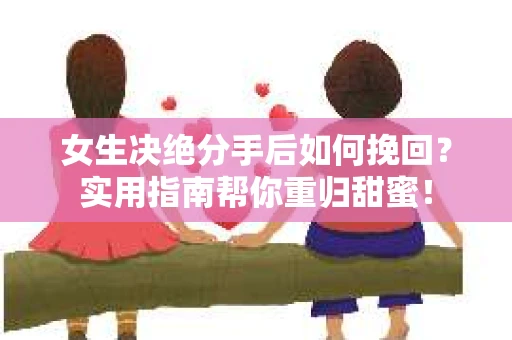 女生决绝分手后如何挽回?实用指南帮你重归甜蜜! 女生决绝分手后如何挽回?实用指南帮你重归甜蜜!