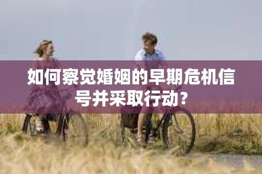 如何察觉婚姻的早期危机信号并采取行动？