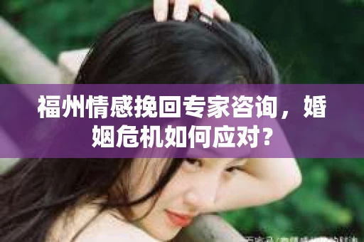 福州情感挽回专家咨询，婚姻危机如何应对？