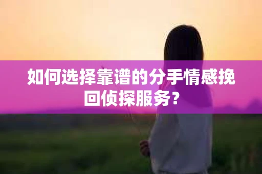 如何选择靠谱的分手情感挽回侦探服务？