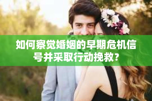 如何察觉婚姻的早期危机信号并采取行动挽救? 如何察觉婚姻的早期危机信号并采取行动挽救?